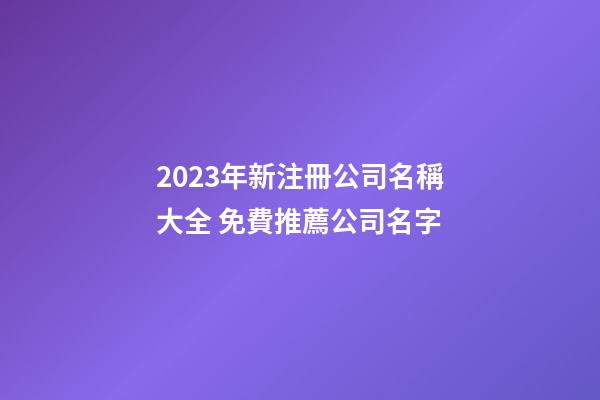 2023年新注冊公司名稱大全 免費推薦公司名字-第1張-公司起名-玄機派